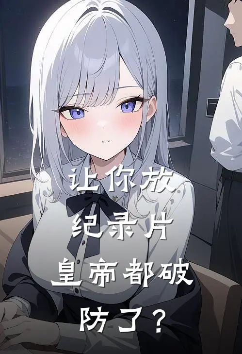 让你放纪录片，皇帝都破防了？朱元璋崔子文新热门小说_最新章节列表让你放纪录片，皇帝都破防了？(朱元璋崔子文)