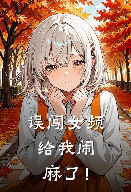 顾芊芊顾明《误闯女频，给我闹麻了！》全文免费阅读_误闯女频，给我闹麻了！全集在线阅读