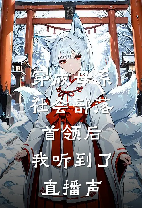 穿成母系社会部落首领后，我听到了直播声阿墨柯星晨免费小说推荐_免费小说笔趣阁穿成母系社会部落首领后，我听到了直播声阿墨柯星晨