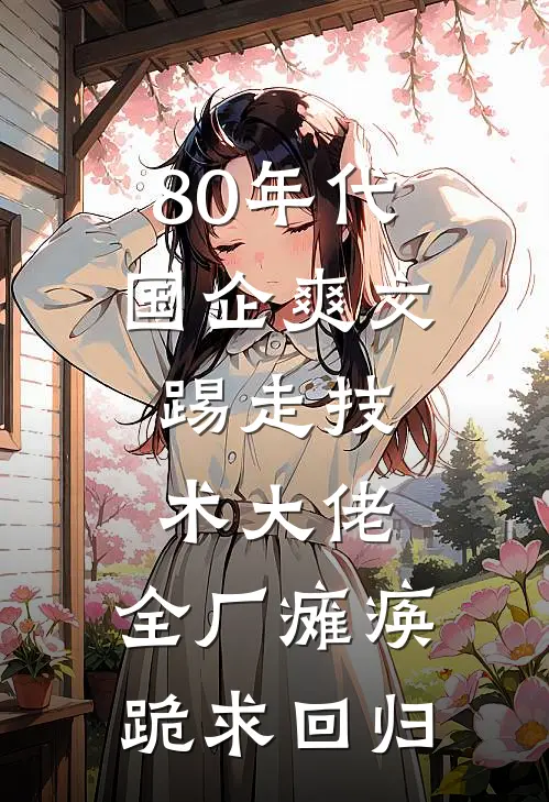 80年代国企爽文：踢走技术大佬，全厂瘫痪跪求回归林建军苏梅完结好看小说_无弹窗全文免费阅读80年代国企爽文：踢走技术大佬，全厂瘫痪跪求回归(林建军苏梅)