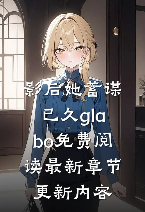 影后她蓄谋已久glabo免费阅读最新章节更新内容