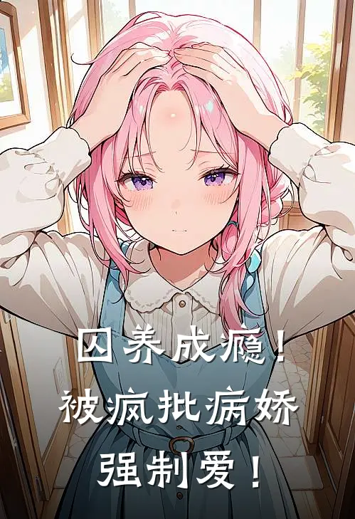 囚养成瘾！被疯批病娇强制爱！