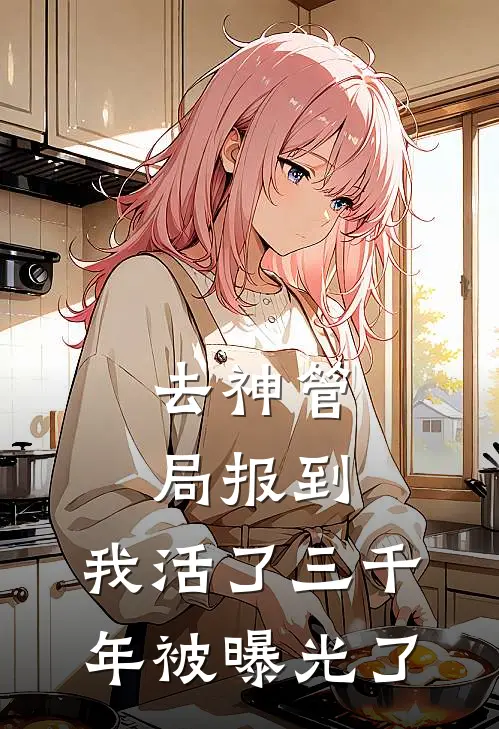 去神管局报到，我活了三千年被曝光了(应龙沧渊)热门网络小说_小说推荐完结去神管局报到，我活了三千年被曝光了(应龙沧渊)